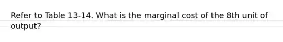 Refer to Table 13-14. What is the marginal cost of the 8th unit of output?