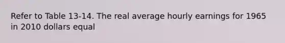 Refer to Table 13-14. The real average hourly earnings for 1965 in 2010 dollars equal