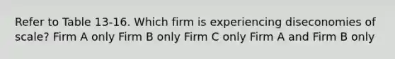 Refer to Table 13-16. Which firm is experiencing diseconomies of scale? Firm A only Firm B only Firm C only Firm A and Firm B only