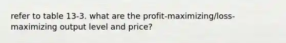 refer to table 13-3. what are the profit-maximizing/loss-maximizing output level and price?