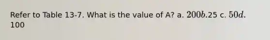 Refer to Table 13-7. What is the value of A? a. 200 b.25 c. 50 d.100