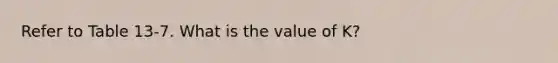 Refer to Table 13-7. What is the value of K?