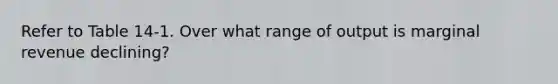 Refer to Table 14-1. Over what range of output is marginal revenue declining?