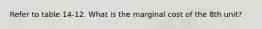 Refer to table 14-12. What is the marginal cost of the 8th unit?