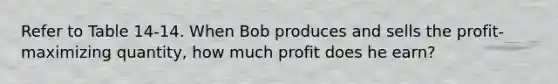 Refer to Table 14-14. When Bob produces and sells the profit-maximizing quantity, how much profit does he earn?