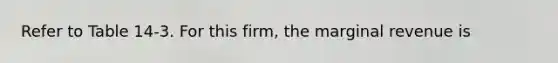 Refer to Table 14-3. For this firm, the marginal revenue is