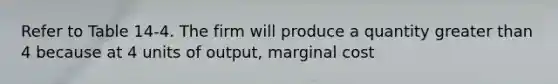 Refer to Table 14-4. The firm will produce a quantity <a href='https://www.questionai.com/knowledge/ktgHnBD4o3-greater-than' class='anchor-knowledge'>greater than</a> 4 because at 4 units of output, marginal cost