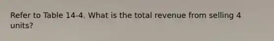 Refer to Table 14-4. What is the total revenue from selling 4 units?