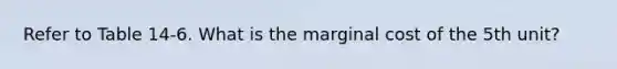 Refer to Table 14-6. What is the marginal cost of the 5th unit?