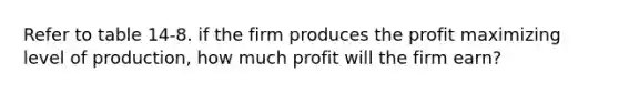 Refer to table 14-8. if the firm produces the profit maximizing level of production, how much profit will the firm earn?