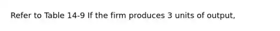 Refer to Table 14-9 If the firm produces 3 units of output,