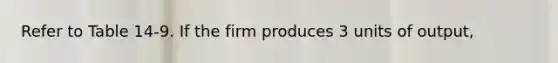 Refer to Table 14-9. If the firm produces 3 units of output,