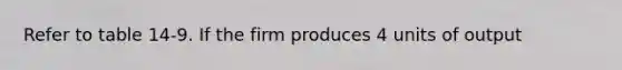 Refer to table 14-9. If the firm produces 4 units of output