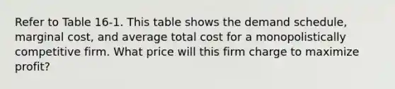 Refer to Table 16-1. This table shows the demand schedule, marginal cost, and average total cost for a monopolistically competitive firm. What price will this firm charge to maximize profit?