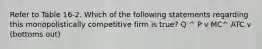 Refer to Table 16-2. Which of the following statements regarding this monopolistically competitive firm is true? Q ^ P v MC^ ATC v (bottoms out)