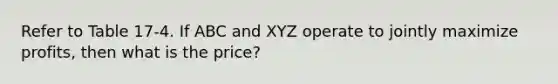 Refer to Table 17-4. If ABC and XYZ operate to jointly maximize profits, then what is the price?