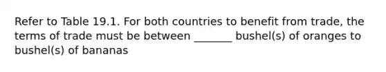 Refer to Table 19.1. For both countries to benefit from trade, the terms of trade must be between _______ bushel(s) of oranges to bushel(s) of bananas