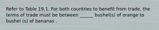 Refer to Table 19.1. For both countries to benefit from trade, the terms of trade must be between ______ bushel(s) of orange to bushel (s) of bananas .