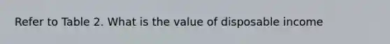 Refer to Table 2. What is the value of disposable income