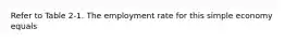 Refer to Table 2-1. The employment rate for this simple economy equals