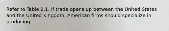 Refer to Table 2.1. If trade opens up between the United States and the United Kingdom, American firms should specialize in producing: