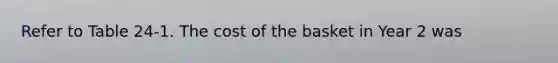 Refer to Table 24-1. The cost of the basket in Year 2 was