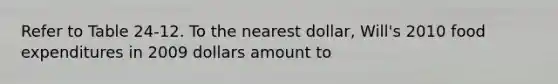 Refer to Table 24-12. To the nearest dollar, Will's 2010 food expenditures in 2009 dollars amount to