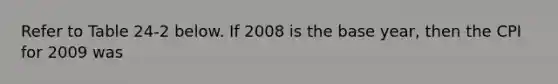 Refer to Table 24-2 below. If 2008 is the base year, then the CPI for 2009 was