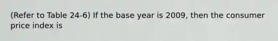 (Refer to Table 24-6) If the base year is 2009, then the consumer price index is