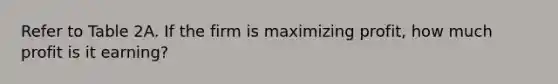 Refer to Table 2A. If the firm is maximizing profit, how much profit is it earning?