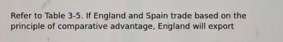 Refer to Table 3-5. If England and Spain trade based on the principle of comparative advantage, England will export