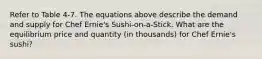 Refer to Table 4-7. The equations above describe the demand and supply for Chef Ernie's Sushi-on-a-Stick. What are the equilibrium price and quantity (in thousands) for Chef Ernie's sushi?