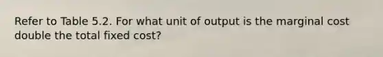 Refer to Table 5.2. For what unit of output is the marginal cost double the total fixed cost?