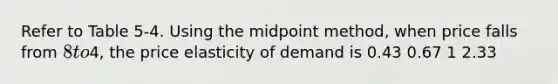 Refer to Table 5-4. Using the midpoint method, when price falls from 8 to4, the price elasticity of demand is 0.43 0.67 1 2.33