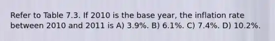 Refer to Table 7.3. If 2010 is the base year, the inflation rate between 2010 and 2011 is A) 3.9%. B) 6.1%. C) 7.4%. D) 10.2%.