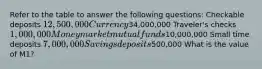 Refer to the table to answer the following questions: Checkable deposits 12,500,000 Currency34,000,000 Traveler's checks 1,000,000 Money market mutual funds10,000,000 Small time deposits 7,000,000 Savings deposits500,000 What is the value of M1?