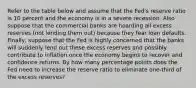 Refer to the table below and assume that the Fed's reserve ratio is 10 percent and the economy is in a severe recession. Also suppose that the commercial banks are hoarding all excess reserves (not lending them out) because they fear loan defaults. Finally, suppose that the Fed is highly concerned that the banks will suddenly lend out these excess reserves and possibly contribute to inflation once the economy begins to recover and confidence returns. By how many percentage points does the Fed need to increase the reserve ratio to eliminate one-third of the excess reserves?