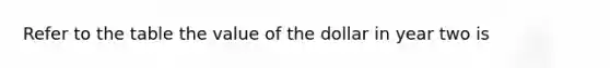 Refer to the table the value of the dollar in year two is