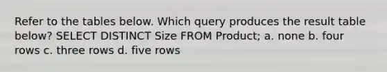 Refer to the tables below. Which query produces the result table below? SELECT DISTINCT Size FROM Product; a. none b. four rows c. three rows d. five rows