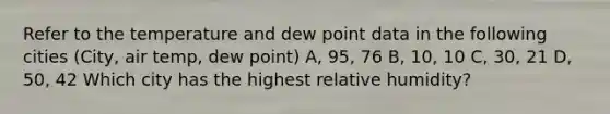 Refer to the temperature and dew point data in the following cities (City, air temp, dew point) A, 95, 76 B, 10, 10 C, 30, 21 D, 50, 42 Which city has the highest relative humidity?