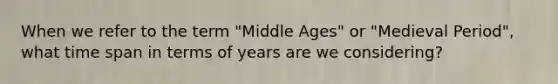 When we refer to the term "Middle Ages" or "Medieval Period", what time span in terms of years are we considering?