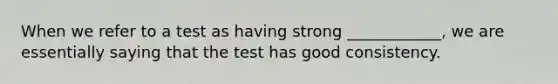 When we refer to a test as having strong ____________, we are essentially saying that the test has good consistency.