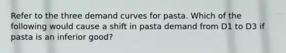 Refer to the three demand curves for pasta. Which of the following would cause a shift in pasta demand from D1 to D3 if pasta is an inferior good?