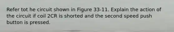 Refer tot he circuit shown in Figure 33-11. Explain the action of the circuit if coil 2CR is shorted and the second speed push button is pressed.