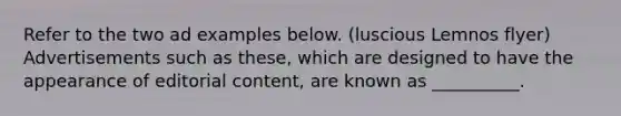 Refer to the two ad examples below. (luscious Lemnos flyer) Advertisements such as these, which are designed to have the appearance of editorial content, are known as __________.