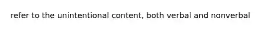 refer to the unintentional content, both verbal and nonverbal