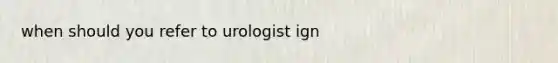 when should you refer to urologist ign