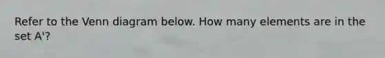 Refer to the Venn diagram below. How many elements are in the set​ A'?