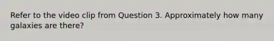 Refer to the video clip from Question 3. Approximately how many galaxies are there?