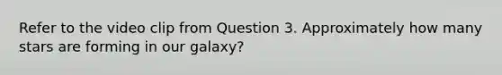 Refer to the video clip from Question 3. Approximately how many stars are forming in our galaxy?